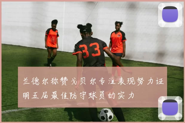 兰德尔称赞戈贝尔专注表现努力证明五届最佳防守球员的实力
