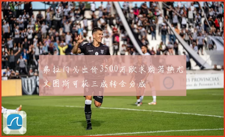 弗拉门戈出价3500万欧求购若热尤文图斯可获三成转会分成