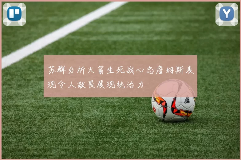 苏群分析火箭生死战心态詹姆斯表现令人敬畏展现统治力