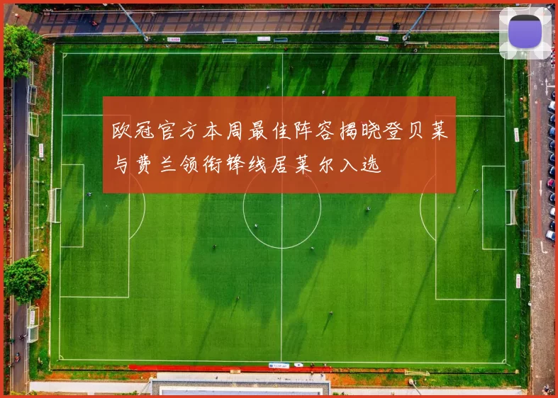 欧冠官方本周最佳阵容揭晓登贝莱与费兰领衔锋线居莱尔入选