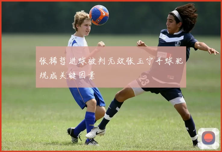 张稀哲进球被判无效张玉宁手球犯规成关键因素