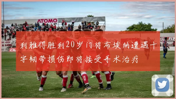 利雅得胜利20岁门将布埃纳遭遇十字韧带损伤即将接受手术治疗