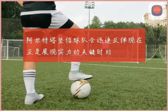 阿尔特塔坚信球队会迅速反弹现在正是展现实力的关键时刻