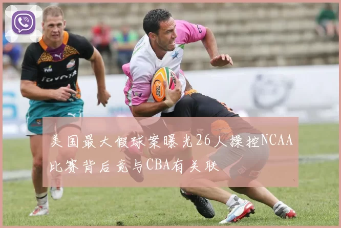 美国最大假球案曝光26人操控NCAA比赛背后竟与CBA有关联
