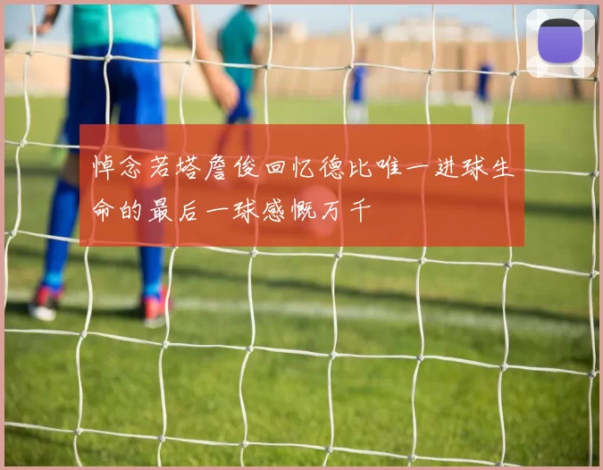 悼念若塔詹俊回忆德比唯一进球生命的最后一球感慨万千