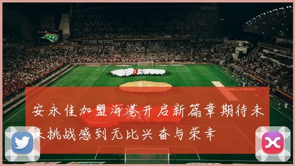 安永佳加盟海港开启新篇章期待未来挑战感到无比兴奋与荣幸