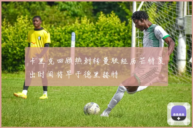 卡里克回顾热刺转曼联经历芒特复出时间将早于德里赫特