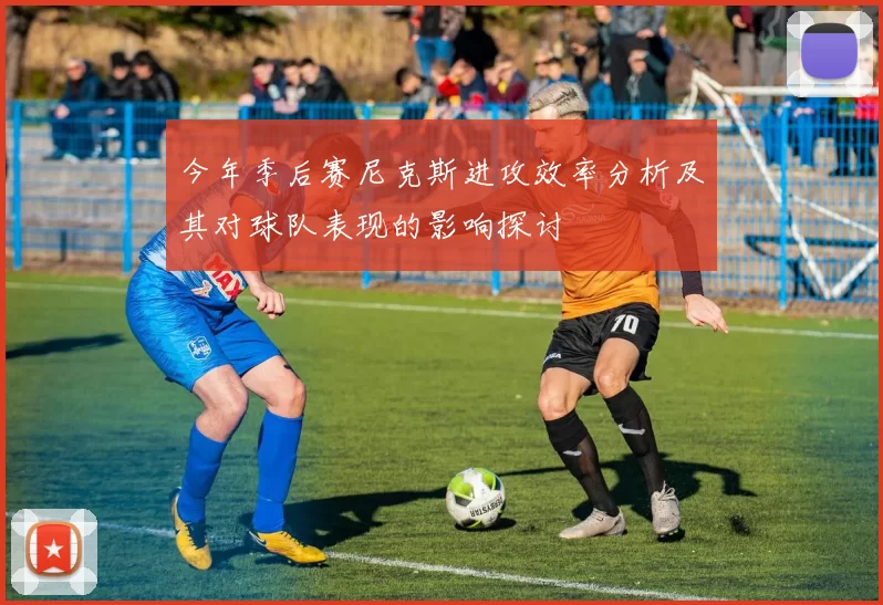 今年季后赛尼克斯进攻效率分析及其对球队表现的影响探讨