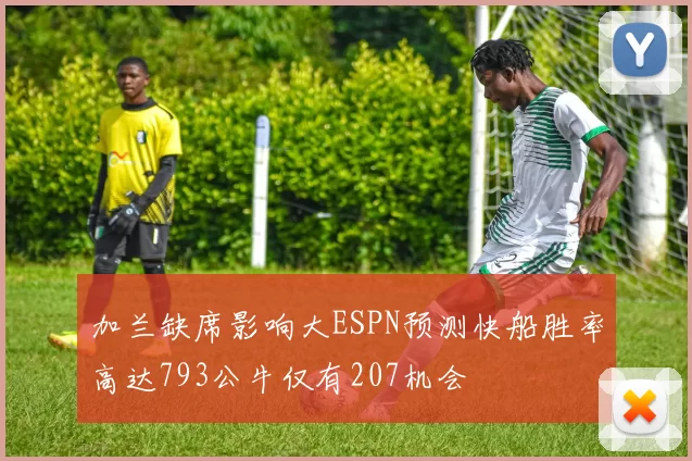 加兰缺席影响大ESPN预测快船胜率高达793公牛仅有207机会