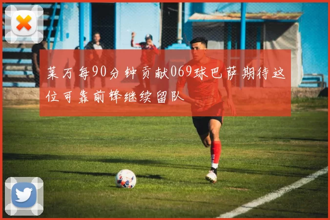 莱万每90分钟贡献069球巴萨期待这位可靠前锋继续留队
