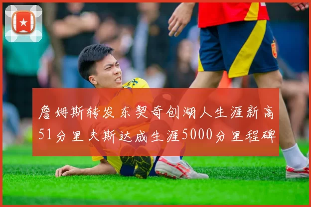 詹姆斯转发东契奇创湖人生涯新高51分里夫斯达成生涯5000分里程碑