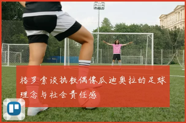 格罗索谈执教偶像瓜迪奥拉的足球理念与社会责任感
