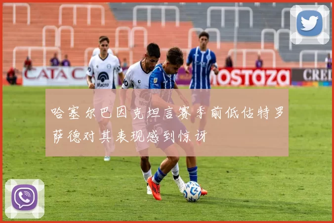 哈塞尔巴因克坦言赛季前低估特罗萨德对其表现感到惊讶