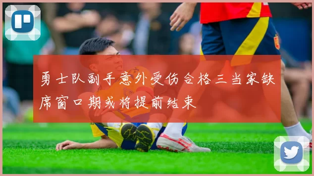 勇士队副手意外受伤合格三当家缺席窗口期或将提前结束