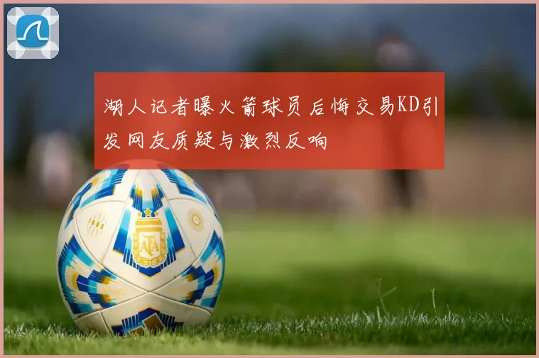 湖人记者曝火箭球员后悔交易KD引发网友质疑与激烈反响