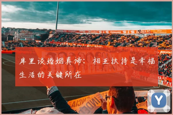 库里谈婚姻真谛：相互扶持是幸福生活的关键所在