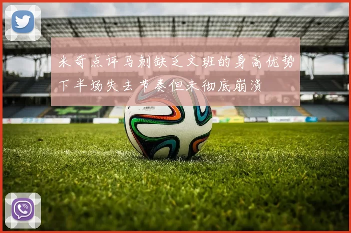 米奇点评马刺缺乏文班的身高优势下半场失去节奏但未彻底崩溃